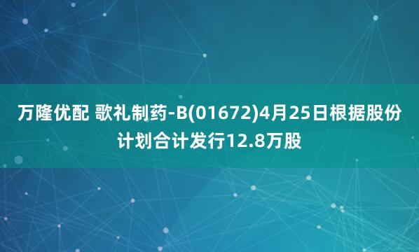 万隆优配 歌礼制药-B(01672)4月25日根据股份计划合计发行12.8万股