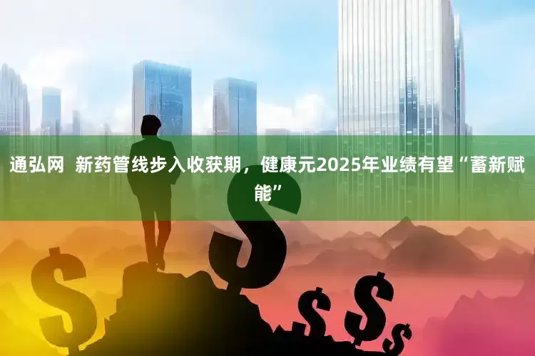 通弘网  新药管线步入收获期，健康元2025年业绩有望“蓄新赋能”
