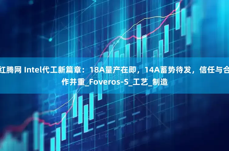 红腾网 Intel代工新篇章：18A量产在即，14A蓄势待发，信任与合作并重_Foveros-S_工艺_制造