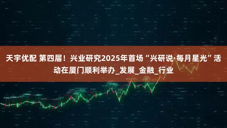 天宇优配 第四届！兴业研究2025年首场“兴研说·每月星光”活动在厦门顺利举办_发展_金融_行业