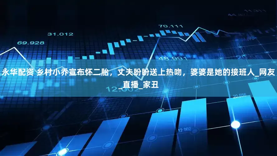 永华配资 乡村小乔宣布怀二胎，丈夫盼盼送上热吻，婆婆是她的接班人_网友_直播_家丑