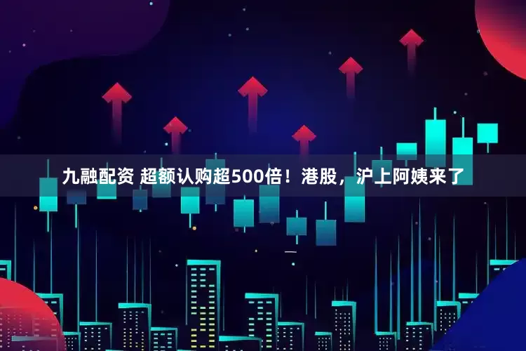 九融配资 超额认购超500倍！港股，沪上阿姨来了