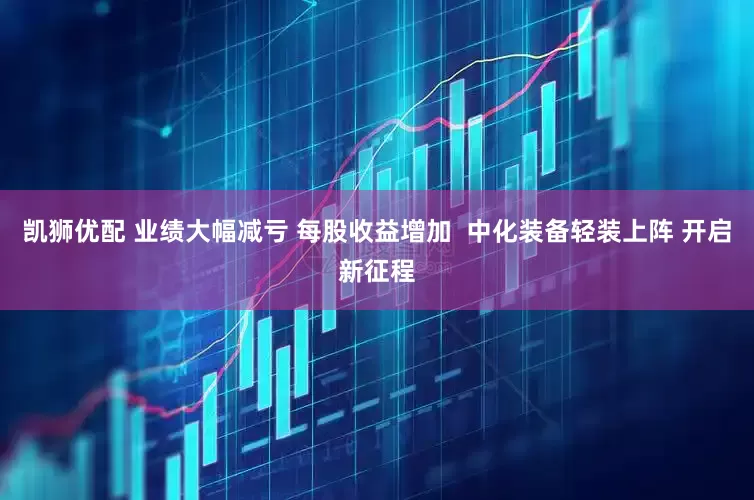 凯狮优配 业绩大幅减亏 每股收益增加  中化装备轻装上阵 开启新征程