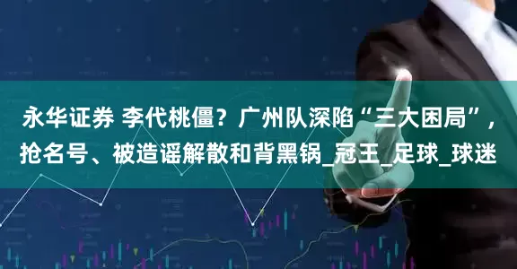 永华证券 李代桃僵？广州队深陷“三大困局”，抢名号、被造谣解散和背黑锅_冠王_足球_球迷