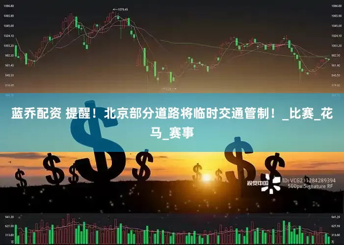 蓝乔配资 提醒！北京部分道路将临时交通管制！_比赛_花马_赛事