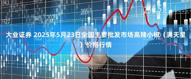 大业证券 2025年5月23日全国主要批发市场高辣小椒（满天星）价格行情