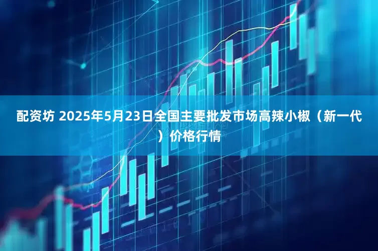 配资坊 2025年5月23日全国主要批发市场高辣小椒（新一代）价格行情