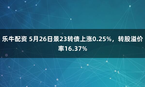 乐牛配资 5月26日景23转债上涨0.25%，转股溢价率16.37%