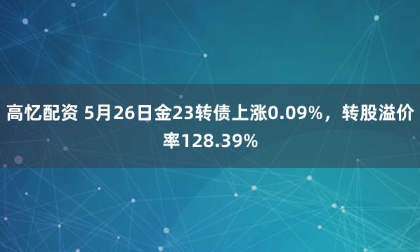 高忆配资 5月26日金23转债上涨0.09%，转股溢价率128.39%