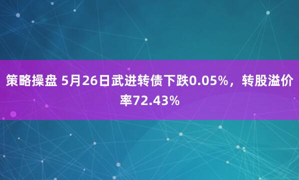 策略操盘 5月26日武进转债下跌0.05%，转股溢价率72.43%
