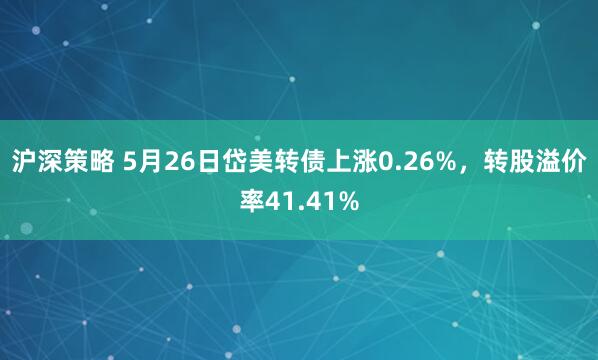 沪深策略 5月26日岱美转债上涨0.26%，转股溢价率41.41%