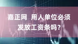 嘉正网  用人单位必须发放工资条吗？