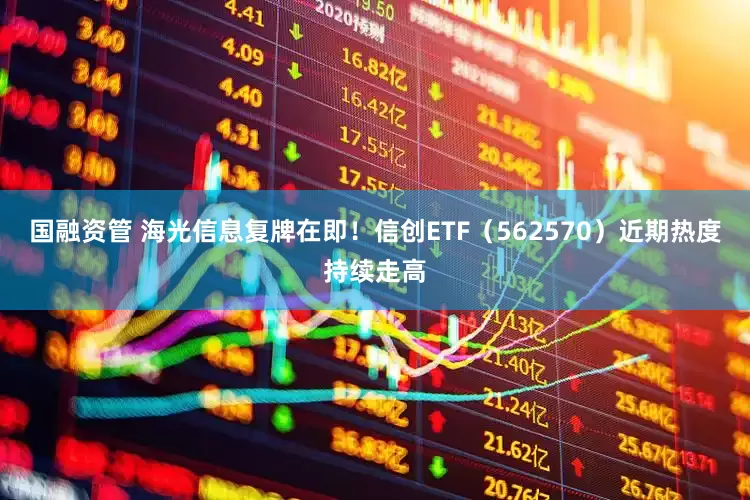 国融资管 海光信息复牌在即！信创ETF（562570）近期热度持续走高