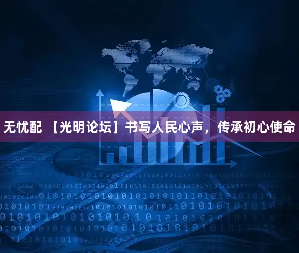 无忧配 【光明论坛】书写人民心声，传承初心使命