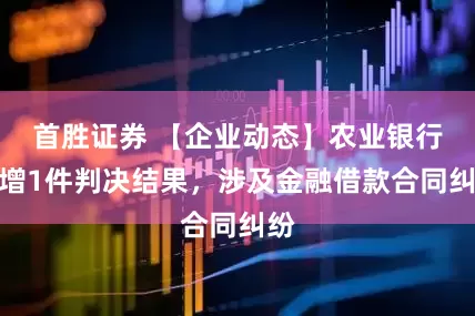 首胜证券 【企业动态】农业银行新增1件判决结果，涉及金融借款合同纠纷