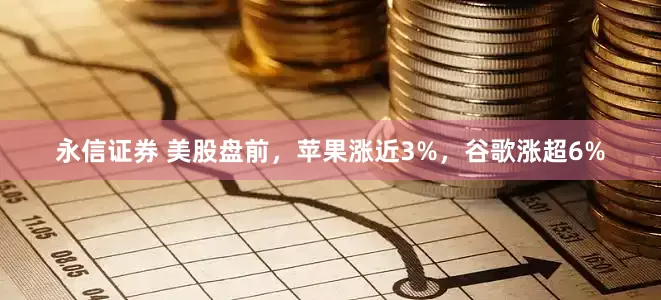 永信证券 美股盘前，苹果涨近3%，谷歌涨超6%