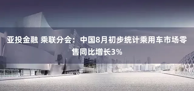亚投金融 乘联分会：中国8月初步统计乘用车市场零售同比增长3%