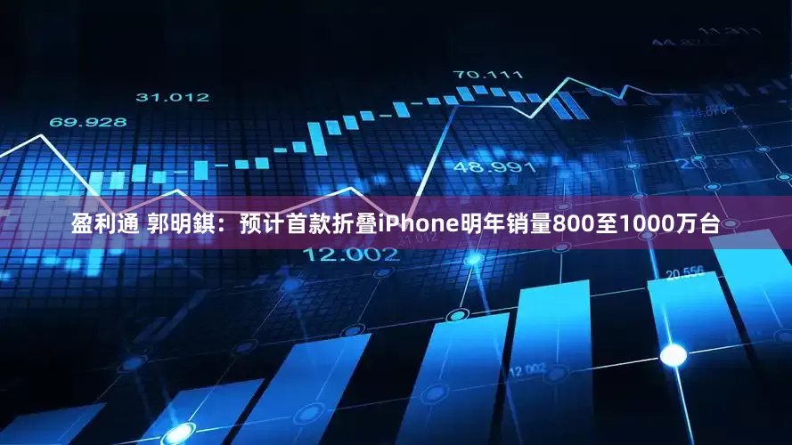 盈利通 郭明錤：预计首款折叠iPhone明年销量800至1000万台