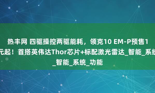 热丰网 四驱操控两驱能耗，领克10 EM-P预售19.2万元起！首搭英伟达Thor芯片+标配激光雷达_智能_系统_功能