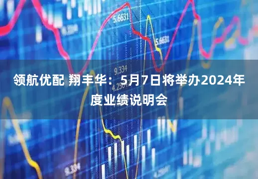 领航优配 翔丰华：5月7日将举办2024年度业绩说明会