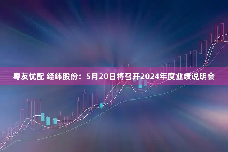 粤友优配 经纬股份：5月20日将召开2024年度业绩说明会