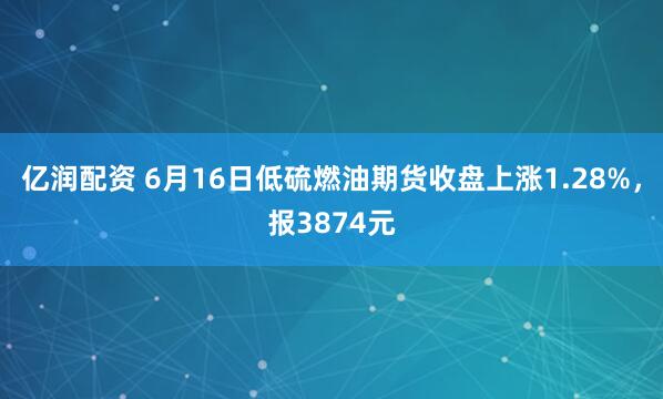 亿润配资 6月16日低硫燃油期货收盘上涨1.28%，报3874元