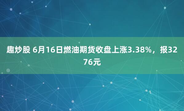 趣炒股 6月16日燃油期货收盘上涨3.38%，报3276元