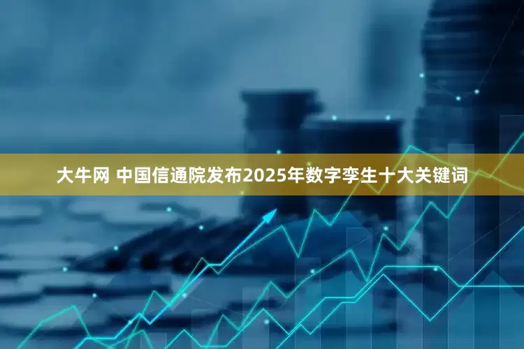 大牛网 中国信通院发布2025年数字孪生十大关键词
