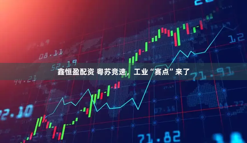 鑫恒盈配资 粤苏竞速，工业“赛点”来了