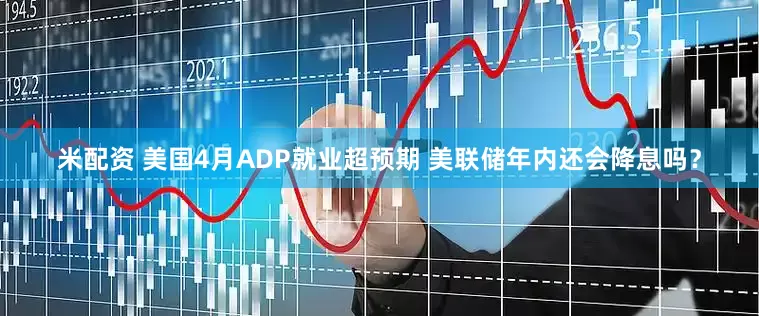 米配资 美国4月ADP就业超预期 美联储年内还会降息吗？